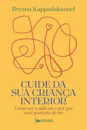 Cuide Da Sua Criança Interior - Como Ser A Mãe Ou O Pai Que Você Gostaria De Ter