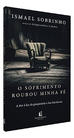 O Sofrimento Roubou Minha Fé - A Dor à Luz da Psiquiatria e Das Escrituras