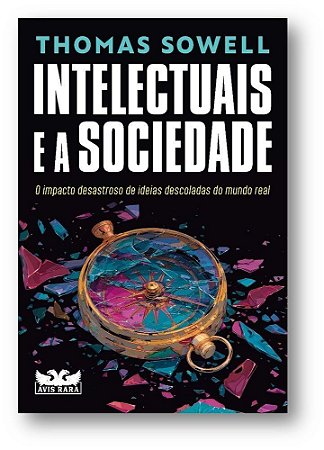 Intelectuais E A Sociedade - O Impacto Desastroso De Ideias Descoladas Do Mundo Real