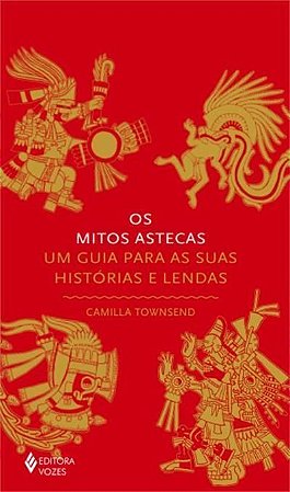 Os Mitos Astecas - Um Guia Para As Suas Histórias e Lendas