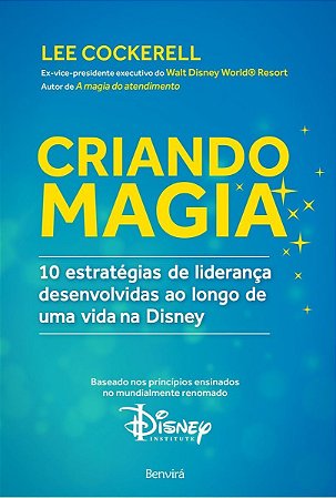 Criando Magia - 10 Estratégias De Liderança Desenvolvidas Ao Longo De Uma Vida Na Disney