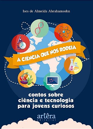 A Ciência Que Nos Rodeia - Contos Sobre Ciência E Tecnologia Para Jovens Curiosos