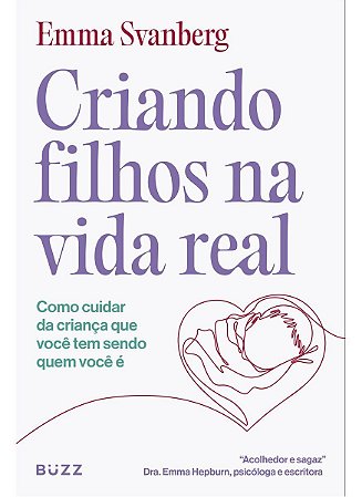 Criando Filhos na Vida Real - Como Cuidar da Criança Que Você Tem Sendo Quem Você é