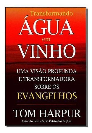 Transformando Água Em Vinho - Uma Visão Profunda e Transformadora Sobre Os Evangelhos