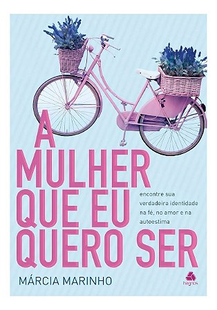 A Mulher Que Eu Quero Ser - Encontre Sua Verdadeira Identidade na Fé, no Amor e na Autoestima