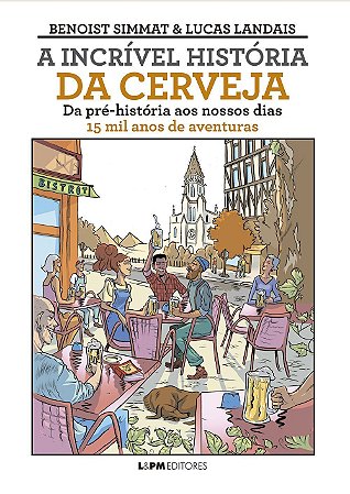 A Incrível História da Cerveja - Da Pré-História Ao Nossos Dias - 15 Mil Anos de Aventuras