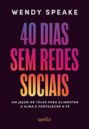 40 Dias Sem Redes Sociais - Um Jejum De Telas Para Alimentar A Alma E Fortalecer A Fé