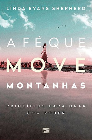 A Fé Que Move Montanhas - Princípios Para Orar Com Poder