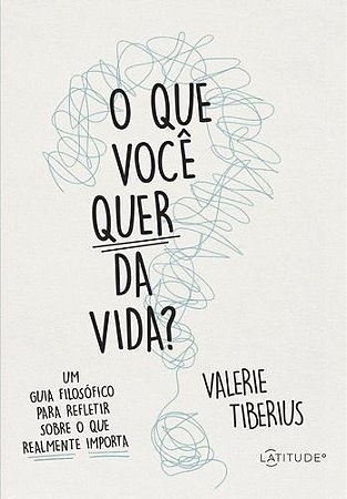 O Que Você Quer da Vida? - Um Guia Filosófico Para Refletir Sobre o Que Realmente Importa
