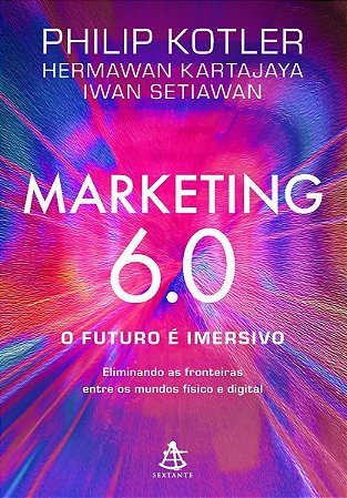 Marketing 6.0 :O futuro é imersivo: Eliminando as fronteiras entre os mundos físico e digital