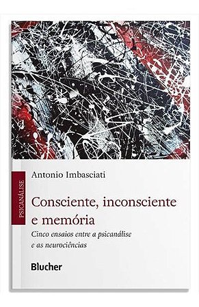 Consciente, Inconsciente e Memória - Cinco Ensaios Entre a Psicanálise e as Neurociências