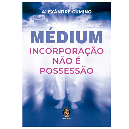 LIVRO MÉDIUM INCORPORAÇÃO NÃO É POSSESSÃO - ALEXANDRE CUMINO
