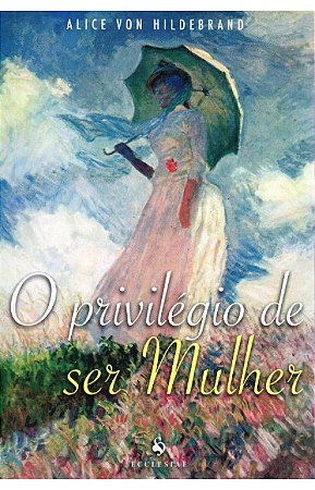 O Privilégio de Ser Mulher – Alice Von Hildebrand