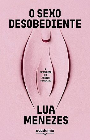 O sexo desobediente: A revolução do prazer feminino