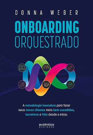 Onboarding orquestrado: A metodologia inovadora para fazer seus novos clientes mais bem-sucedidos, lucrativos e fiéis desde o início