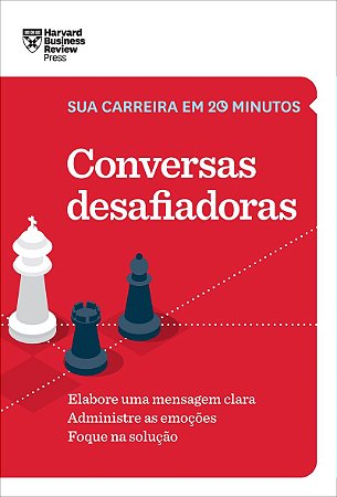 Conversas desafiadoras (Sua carreira em 20 minutos – HBR): Elabore uma mensagem clara. Administre as emoções. Foque na solução.