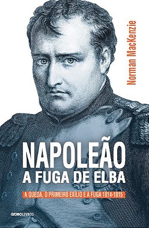 Napoleão: A fuga de Elba: A queda, o primeiro exílio e a fuga (1814-1815)