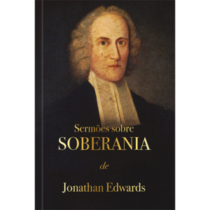 Sermões sobre soberania - Jonathan Edwards: Deus exerce sua soberana vontade em toda sua criação.