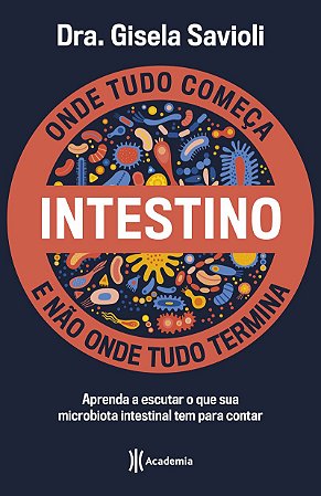 Intestino - Onde tudo começa e não onde tudo termina: Tudo o que você precisa saber sobre a saúde da microbiota intestinal para ter uma vida saudável e mais feliz