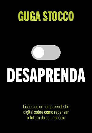 Desaprenda: Lições de um empreendedor digital sobre como repensar o futuro do seu negócio
