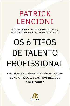 Os 6 tipos de talento profissional: Uma maneira inovadora de entender suas aptidões, suas frustrações e sua equipe