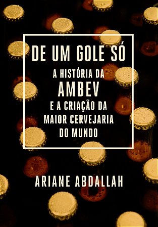 De um gole só: A história da Ambev e a criação da maior cervejaria do mundo