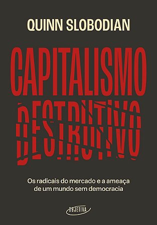 Capitalismo destrutivo: Os radicais do mercado e a ameaça de um mundo sem democracia