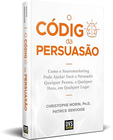 O Código da Persuasão Como o Neuromarketing pode ajudar você a persuadir qualquer pessoa, a qualquer hora, em qualquer lugar