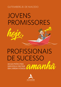 Jovens promissores hoje, profissionais de sucesso amanhã: um guia prático para quem deseja construir uma carreira vitoriosa