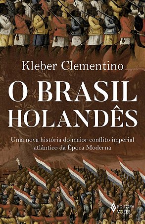 O Brasil holandês: Uma nova história do maior conflito imperial atlântico da época moderna