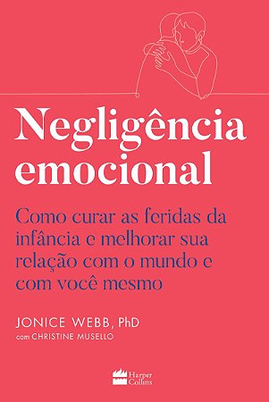 Negligência emocional: Como curar as feridas da infância e melhorar sua relação com o mundo e com você mesmo