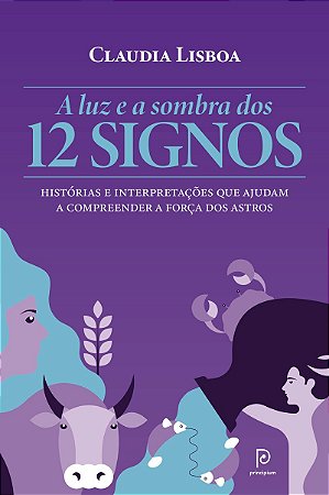 A luz e a sombra dos 12 signos: Histórias e interpretações que ajudam a compreender a força dos astros