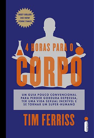 4 horas para o corpo: Um guia pouco convencional para perder gordura depressa, ter uma vida sexual incrível e se tornar um super-humano