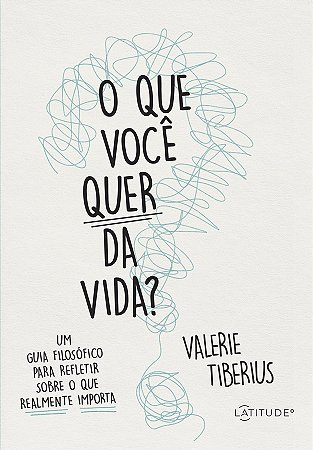 O que você quer da vida?: Um guia filosófico para refletir sobre o que realmente importa