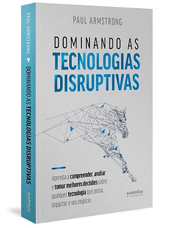 Dominando as tecnologias disruptivas: aprenda a compreender, avaliar e tomar melhores decisões sobre qualquer tecnologia que possa impactar o seu negócio