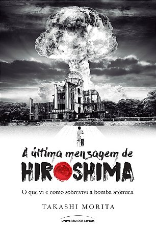 A última mensagem de Hiroshima: O que vi e como sobrevivi à bomba atômica