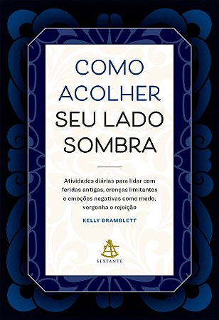Como acolher seu lado sombra: Atividades diárias para lidar com feridas antigas, crenças limitantes e emoções negativas como medo, vergonha e rejeição