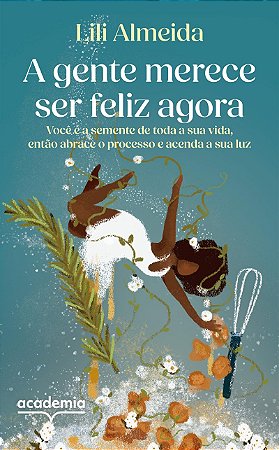 A gente merece ser feliz agora: Você é a semente de toda a sua vida, então abrace o processo e acenda a sua luz
