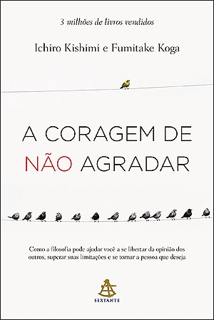 A coragem de não agradar: Como a filosofia pode ajudar você a se libertar da opinião dos outros, superar suas limitações e se tornar a pessoa que deseja