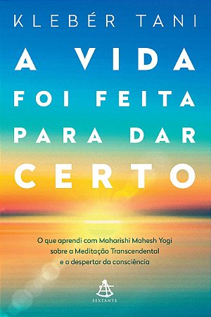A vida foi feita para dar certo: O que aprendi com Maharishi Mahesh Yogi sobre a Meditação Transcendental e o despertar da consciência