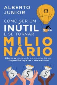 Como ser um inútil e se tornar milionário: liberte-se do peso de suas tarefas diárias, compartilhe riquezas e voe mais alto