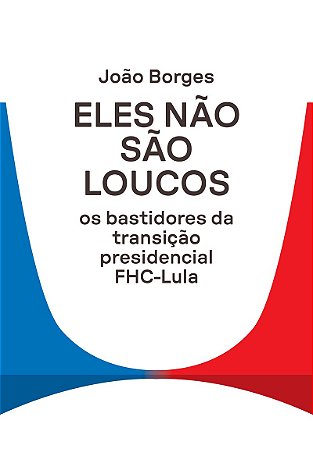 Eles não são loucos: Os bastidores da transição presidencial FHC-Lula