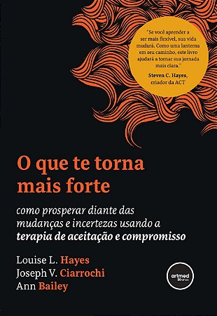 O que te Torna Mais Forte: Como Prosperar Diante das Mudanças e Incertezas Usando a Terapia de Aceitação e Compromisso