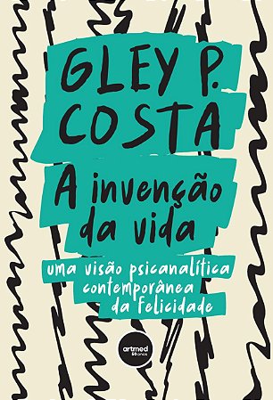 A Invenção da Vida: Uma Visão Psicanalítica Contemporânea da Felicidade