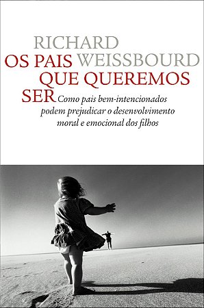 Os pais que queremos ser: Como pais bem-intencionados podem prejudicar o desenvolvimento moral e emocional dos filhos