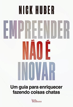 Empreender não é inovar: Um guia para enriquecer fazendo coisas chatas