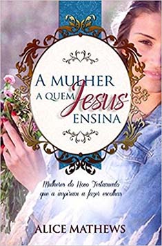 A Mulher a quem Jesus ensina - Mulheres no Novo Testamento que a inspiram a fazer escolhas