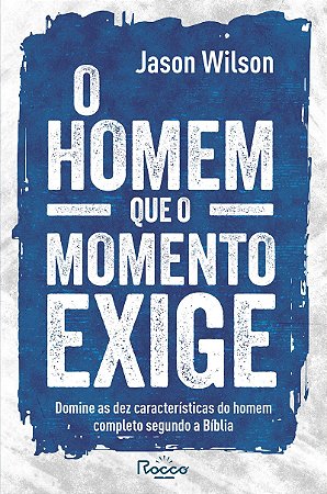 O homem que o momento exige: Domine as dez características do homem completo segundo a Bíblia