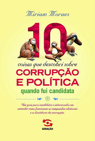 10 coisas que descobri sobre corrupção e política quando fui candidata: Um guia para candidatos e interessados em entender como funcionam as campanhas eleitorais e os bastidores da corrupção