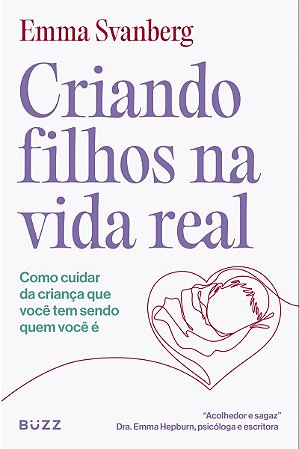 Criando filhos na vida real: Como cuidar da criança que você tem sendo quem você é